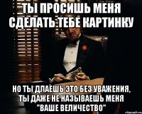 ты просишь меня сделать тебе картинку но ты длаешь это без уважения, ты даже не называешь меня "Ваше величество"