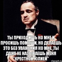 Ты приходишь ко мне и просишь помощи, но делаешь это без уважения ко мне. Ты даже не называешь меня "Крестной Юлией"