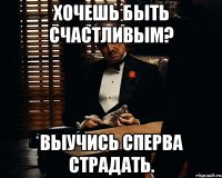 Хочешь быть счастливым? Выучись сперва страдать.