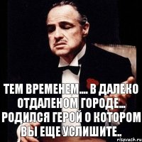 Тем временем.... в далеко отдаленом городе... родился герой о котором вы еще услишите..