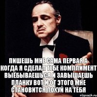 Пишешь мне сама первая а когда я сделал тебе комплимент выёбываешься и завышаешь планку вот и от этого мне становится похуй на тебя