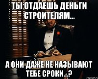 Ты отдаешь деньги строителям... А они даже не называют тебе сроки...?