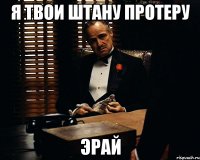 Я ТВОИ ШТАНУ ПРОТЕРУ ЭРАЙ