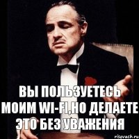 Вы пользуетесь моим WI-FI,но делаете это без уважения