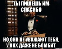 Ты пишешь им спасибо но они не уважают тебя, у них даже не бомбит