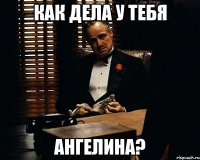 Как дела у тебя Ангелина?