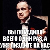 Вы победили всего один раз, а уже пиздите на нас