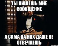 ты пишешь мне сообщение а сама на них даже не отвечаешь