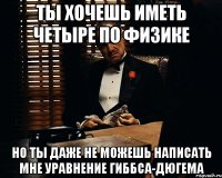 Ты хочешь иметь четыре по физике Но ты даже не можешь написать мне уравнение Гиббса-Дюгема