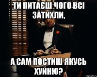 Ти питаєш чого всі затихли, а сам постиш якусь хуйню?