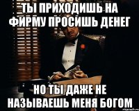 Ты приходишь на фирму просишь денег но ты даже не называешь меня БОГом