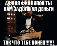 Афоня Филлипов Ты нам задолжал деньги так что тебе конец!!!!!!