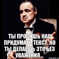 Ты просишь нас придумать текст, но ты делаешь это без уважения...