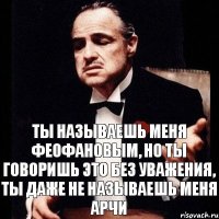 Ты называешь меня феофановым, но ты говоришь это без уважения, ты даже не называешь меня Арчи