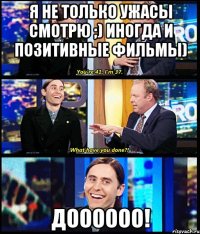 Я не только ужасы смотрю ;) Иногда и позитивные фильмы) ДОООООО!