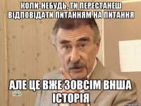 коли-небудь, ти перестанеш відповідати питанням на питання але це вже зовсім внша історія