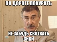 по дороге покурить не забудь своткать сиси