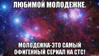 любимой молодежке. молодежка-это самый офигенный сериал на стс!