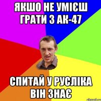 якшо не умієш грати з ак-47 спитай у русліка він знає