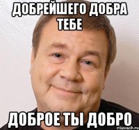 добрейшего добра тебе доброе ты добро