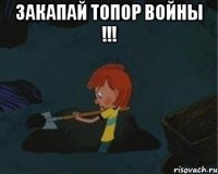 закапай топор войны !!! 