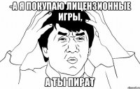 -а я покупаю лицензионные игры, а ты пират