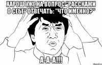 харош уже на вопрос "расскажи о себе" отвечать: "что именно?" а-а-а!!!