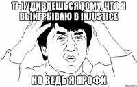 ты удивлешься тому, что я выигрываю в injustice но ведь я профи