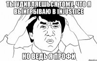 ты удивляешься тому, что я выигрываю в injustice но ведь я профи