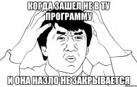 когда зашел не в ту программу и она назло не закрывается