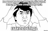 вы говорите что у джонсона уёбищный голос, но сами слушаете нуртаса ебанутые блядь