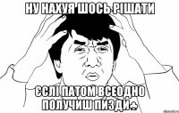 ну нахуя шось рішати єслі патом всеодно получиш пизди♣
