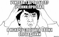 Учитель:Где ты был? Ученик:Проспал Я не хочу слышать твоих оправданий