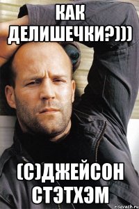 как делишечки?))) (с)джейсон стэтхэм