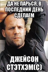 Да не парься, в последний день сделаем Джейсон Стэтхэм(с)