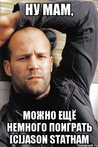 Ну мам, можно ещё немного поиграть [c]Jason Statham