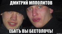 дмитрий мпполитов ебатъ вы бестолочъ!