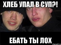 Хлеб упал в суп?! Ебать ты лох