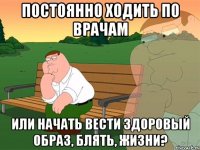 постоянно ходить по врачам или начать вести здоровый образ, блять, жизни?