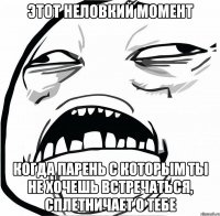 этот неловкий момент когда парень с которым ты не хочешь встречаться, сплетничает о тебе