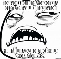 То чувство когда захотела сесть с Лучшей подругой но пришла одноклассница и села с ней .-.