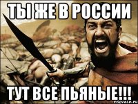 ты же в россии тут все пьяные!!!