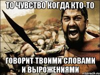 то чувство когда кто-то говорит твоими словами и вырожениями