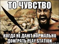 то чувство когда не дают нормально доиграть play station