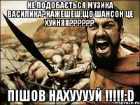 не подобається музика василика?кажешеш,що шансон це хуйняя??? пішов нахууууй !!!:d