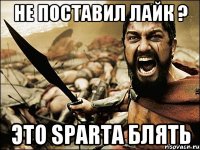 не поставил лайк ? это sparta блять