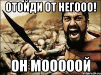 отойди от негооо! он мооооой