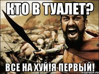 кто в туалет? все на хуй!я первый!