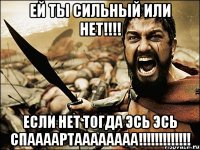 ей ты сильный или нет!!!! если нет тогда эсь эсь спаааартаааааааа!!!!!!!!!!!!!