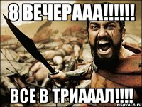 8 вечерааа!!!!!! Все в триааал!!!!